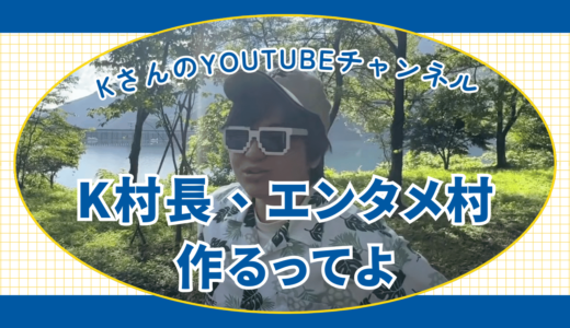 KさんのYouTubeチャンネル「k村長、エンタメ村作るってよ」 の紹介！